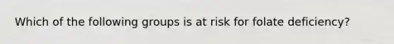 Which of the following groups is at risk for folate deficiency?