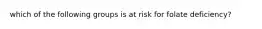which of the following groups is at risk for folate deficiency?