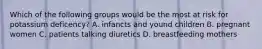 Which of the following groups would be the most at risk for potassium deficency? A. infancts and yound children B. pregnant women C. patients talking diuretics D. breastfeeding mothers