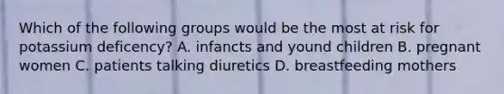 Which of the following groups would be the most at risk for potassium deficency? A. infancts and yound children B. pregnant women C. patients talking diuretics D. breastfeeding mothers