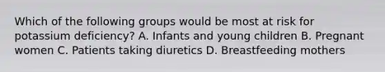 Which of the following groups would be most at risk for potassium deficiency? A. Infants and young children B. Pregnant women C. Patients taking diuretics D. Breastfeeding mothers