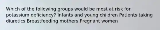 Which of the following groups would be most at risk for potassium deficiency? Infants and young children Patients taking diuretics Breastfeeding mothers Pregnant women