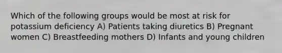 Which of the following groups would be most at risk for potassium deficiency A) Patients taking diuretics B) Pregnant women C) Breastfeeding mothers D) Infants and young children