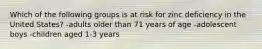 Which of the following groups is at risk for zinc deficiency in the United States? -adults older than 71 years of age -adolescent boys -children aged 1-3 years