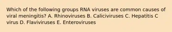 Which of the following groups RNA viruses are common causes of viral meningitis? A. Rhinoviruses B. Caliciviruses C. Hepatitis C virus D. Flaviviruses E. Enteroviruses