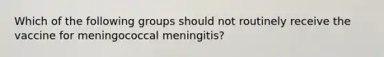 Which of the following groups should not routinely receive the vaccine for meningococcal meningitis?