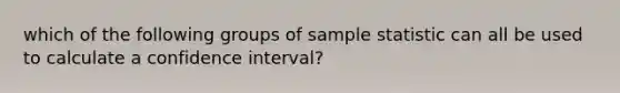 which of the following groups of sample statistic can all be used to calculate a confidence interval?