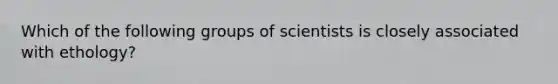 Which of the following groups of scientists is closely associated with ethology?