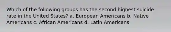 Which of the following groups has the second highest suicide rate in the United States? a. European Americans b. <a href='https://www.questionai.com/knowledge/k3QII3MXja-native-americans' class='anchor-knowledge'>native americans</a> c. <a href='https://www.questionai.com/knowledge/kktT1tbvGH-african-americans' class='anchor-knowledge'>african americans</a> d. Latin Americans