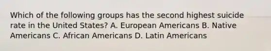 Which of the following groups has the second highest suicide rate in the United States? A. European Americans B. <a href='https://www.questionai.com/knowledge/k3QII3MXja-native-americans' class='anchor-knowledge'>native americans</a> C. <a href='https://www.questionai.com/knowledge/kktT1tbvGH-african-americans' class='anchor-knowledge'>african americans</a> D. Latin Americans