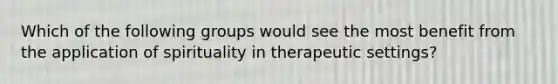 Which of the following groups would see the most benefit from the application of spirituality in therapeutic settings?