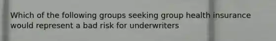 Which of the following groups seeking group health insurance would represent a bad risk for underwriters