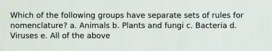 Which of the following groups have separate sets of rules for nomenclature? a. Animals b. Plants and fungi c. Bacteria d. Viruses e. All of the above