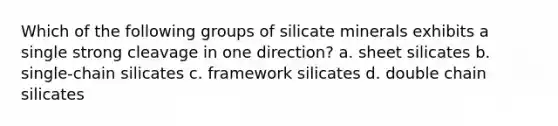 Which of the following groups of silicate minerals exhibits a single strong cleavage in one direction? a. sheet silicates b. single-chain silicates c. framework silicates d. double chain silicates