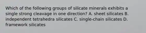 Which of the following groups of silicate minerals exhibits a single strong cleavage in one direction? A. sheet silicates B. independent tetrahedra silicates C. single-chain silicates D. framework silicates