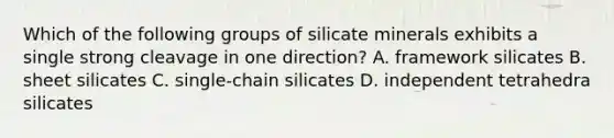 Which of the following groups of silicate minerals exhibits a single strong cleavage in one direction? A. framework silicates B. sheet silicates C. single-chain silicates D. independent tetrahedra silicates