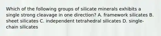 Which of the following groups of silicate minerals exhibits a single strong cleavage in one direction? A. framework silicates B. sheet silicates C. independent tetrahedral silicates D. single-chain silicates