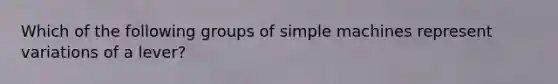 Which of the following groups of simple machines represent variations of a lever?