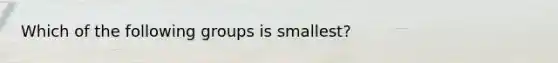 Which of the following groups is smallest?