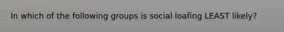 In which of the following groups is social loafing LEAST likely?