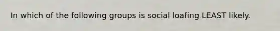 In which of the following groups is social loafing LEAST likely.