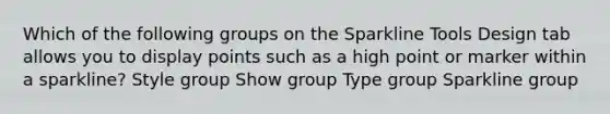 Which of the following groups on the Sparkline Tools Design tab allows you to display points such as a high point or marker within a sparkline? Style group Show group Type group Sparkline group