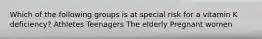 Which of the following groups is at special risk for a vitamin K deficiency? Athletes Teenagers The elderly Pregnant women