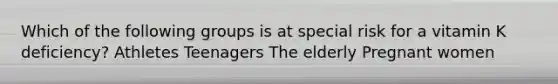 Which of the following groups is at special risk for a vitamin K deficiency? Athletes Teenagers The elderly Pregnant women