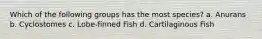 Which of the following groups has the most species? a. Anurans b. Cyclostomes c. Lobe-finned Fish d. Cartilaginous Fish