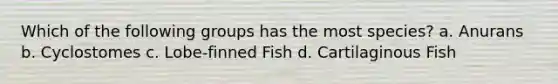 Which of the following groups has the most species? a. Anurans b. Cyclostomes c. Lobe-finned Fish d. Cartilaginous Fish