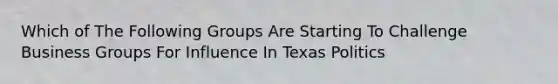 Which of The Following Groups Are Starting To Challenge Business Groups For Influence In Texas Politics