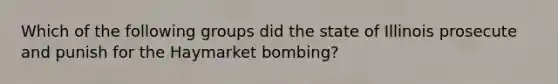 Which of the following groups did the state of Illinois prosecute and punish for the Haymarket bombing?