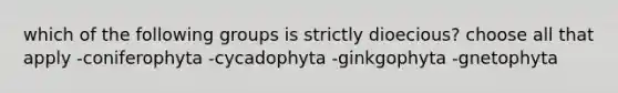 which of the following groups is strictly dioecious? choose all that apply -coniferophyta -cycadophyta -ginkgophyta -gnetophyta