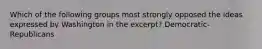 Which of the following groups most strongly opposed the ideas expressed by Washington in the excerpt? Democratic-Republicans