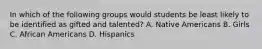 In which of the following groups would students be least likely to be identified as gifted and talented? A. Native Americans B. Girls C. African Americans D. Hispanics