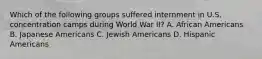 Which of the following groups suffered internment in U.S. concentration camps during World War II? A. African Americans B. Japanese Americans C. Jewish Americans D. Hispanic Americans