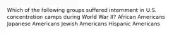 Which of the following groups suffered internment in U.S. concentration camps during World War II? African Americans Japanese Americans Jewish Americans Hispanic Americans