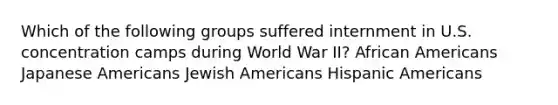 Which of the following groups suffered internment in U.S. concentration camps during World War II? African Americans Japanese Americans Jewish Americans Hispanic Americans