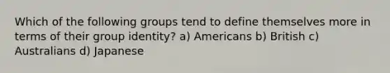 Which of the following groups tend to define themselves more in terms of their group identity? a) Americans b) British c) Australians d) Japanese