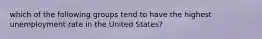 which of the following groups tend to have the highest unemployment rate in the United States?