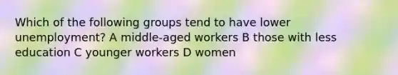 Which of the following groups tend to have lower unemployment? A middle-aged workers B those with less education C younger workers D women