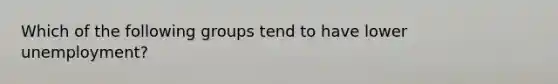 Which of the following groups tend to have lower unemployment?