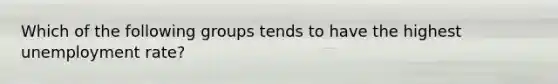 Which of the following groups tends to have the highest unemployment rate?