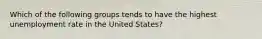 Which of the following groups tends to have the highest unemployment rate in the United States?