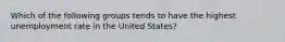 Which of the following groups tends to have the highest unemployment rate in the United States?​