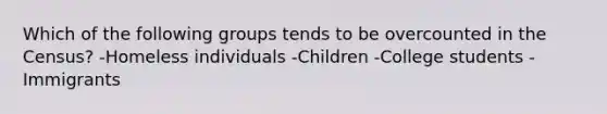 Which of the following groups tends to be overcounted in the Census? -Homeless individuals -Children -College students -Immigrants