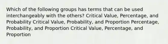 Which of the following groups has terms that can be used interchangeably with the​ others? Critical​ Value, Percentage, and Probability Critical​ Value, Probability, and Proportion ​Percentage, Probability, and Proportion Critical​ Value, Percentage, and Proportion