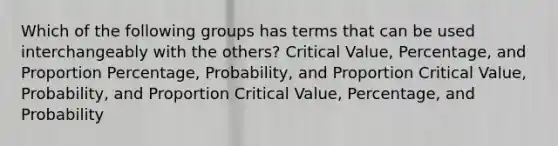 Which of the following groups has terms that can be used interchangeably with the​ others? Critical​ Value, Percentage, and Proportion ​Percentage, Probability, and Proportion Critical​ Value, Probability, and Proportion Critical​ Value, Percentage, and Probability