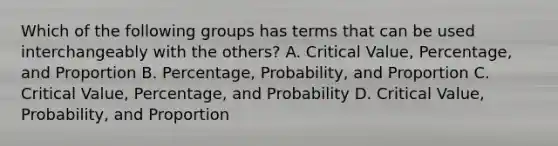 Which of the following groups has terms that can be used interchangeably with the others? A. Critical Value, Percentage, and Proportion B. Percentage, Probability, and Proportion C. Critical Value, Percentage, and Probability D. Critical Value, Probability, and Proportion