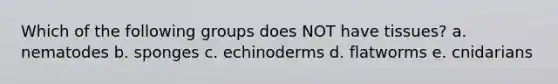 Which of the following groups does NOT have tissues? a. nematodes b. sponges c. echinoderms d. flatworms e. cnidarians